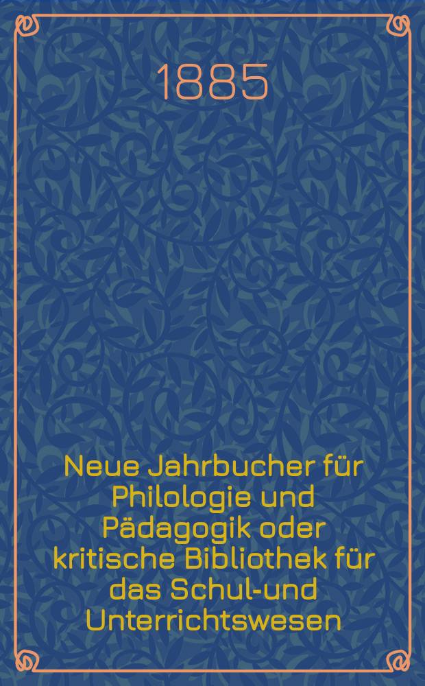 Neue Jahrbucher f&uuml;r Philologie und P&auml;dagogik oder kritische Bibliothek f&uuml;r das Schul-und Unterrichtswesen : In Verbindung mit einem Verein von Gelehrten. Jg.31(55) 1885, Bd.131, H.2