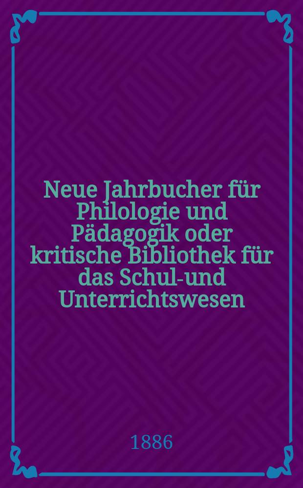 Neue Jahrbucher für Philologie und Pädagogik oder kritische Bibliothek für das Schul-und Unterrichtswesen : In Verbindung mit einem Verein von Gelehrten. Jg.32(56) 1886, Bd.134, H.6