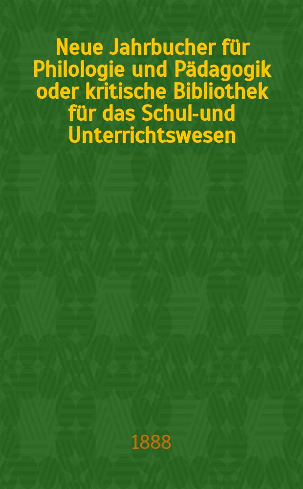 Neue Jahrbucher für Philologie und Pädagogik oder kritische Bibliothek für das Schul-und Unterrichtswesen : In Verbindung mit einem Verein von Gelehrten. Jg.34(58) 1888, Bd.138, H.8