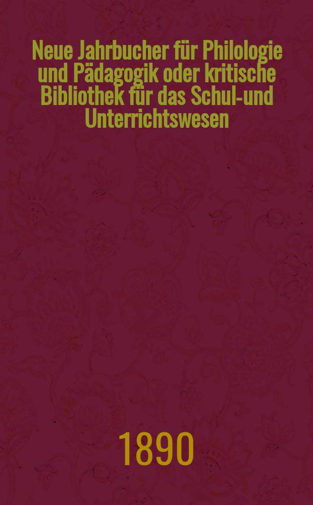 Neue Jahrbucher f&uuml;r Philologie und P&auml;dagogik oder kritische Bibliothek f&uuml;r das Schul-und Unterrichtswesen : In Verbindung mit einem Verein von Gelehrten. Jg.36(60) 1890, Bd.142, H.7