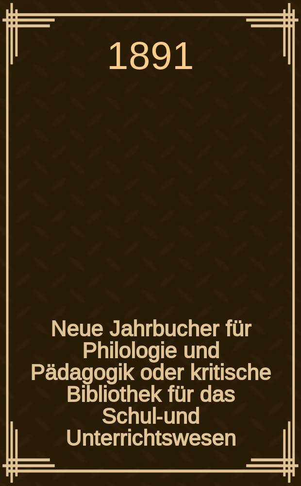 Neue Jahrbucher f&uuml;r Philologie und P&auml;dagogik oder kritische Bibliothek f&uuml;r das Schul-und Unterrichtswesen : In Verbindung mit einem Verein von Gelehrten. Jg.37(61) 1891, Bd.144, H.3