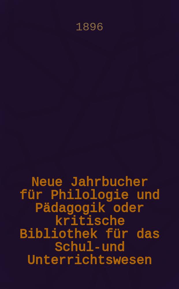 Neue Jahrbucher f&uuml;r Philologie und P&auml;dagogik oder kritische Bibliothek f&uuml;r das Schul-und Unterrichtswesen : In Verbindung mit einem Verein von Gelehrten. Jg.42(66) 1896, Bd.153, H.3