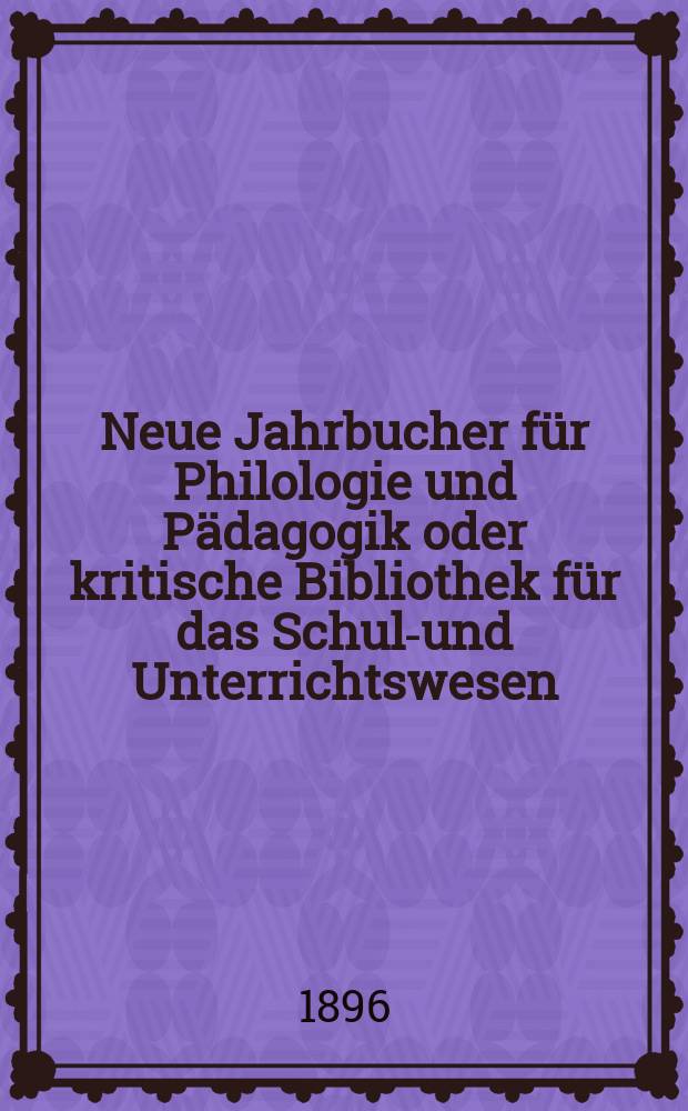 Neue Jahrbucher für Philologie und Pädagogik oder kritische Bibliothek für das Schul-und Unterrichtswesen : In Verbindung mit einem Verein von Gelehrten. Jg.42(66) 1896, Bd.154, H.4