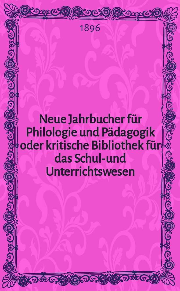 Neue Jahrbucher für Philologie und Pädagogik oder kritische Bibliothek für das Schul-und Unterrichtswesen : In Verbindung mit einem Verein von Gelehrten. Jg.42(66) 1896, Bd.154, H.5