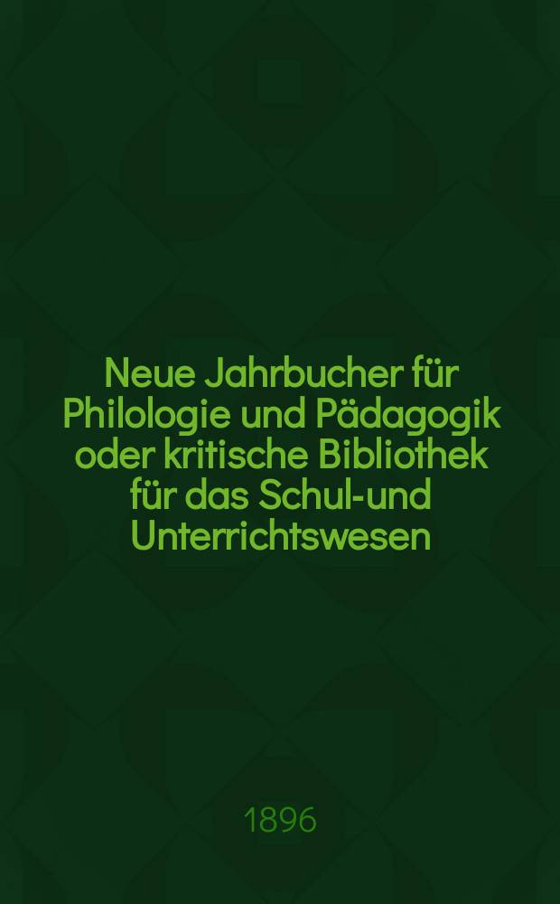 Neue Jahrbucher f&uuml;r Philologie und P&auml;dagogik oder kritische Bibliothek f&uuml;r das Schul-und Unterrichtswesen : In Verbindung mit einem Verein von Gelehrten. Jg.42(66) 1896, Bd.154, H.7