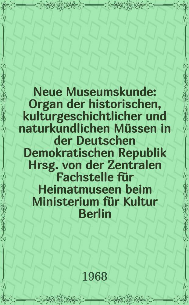 Neue Museumskunde : Organ der historischen, kulturgeschichtlicher und naturkundlichen Müssen in der Deutschen Demokratischen Republik Hrsg. von der Zentralen Fachstelle für Heimatmuseen beim Ministerium für Kultur Berlin. Jg.11 1968, H.4