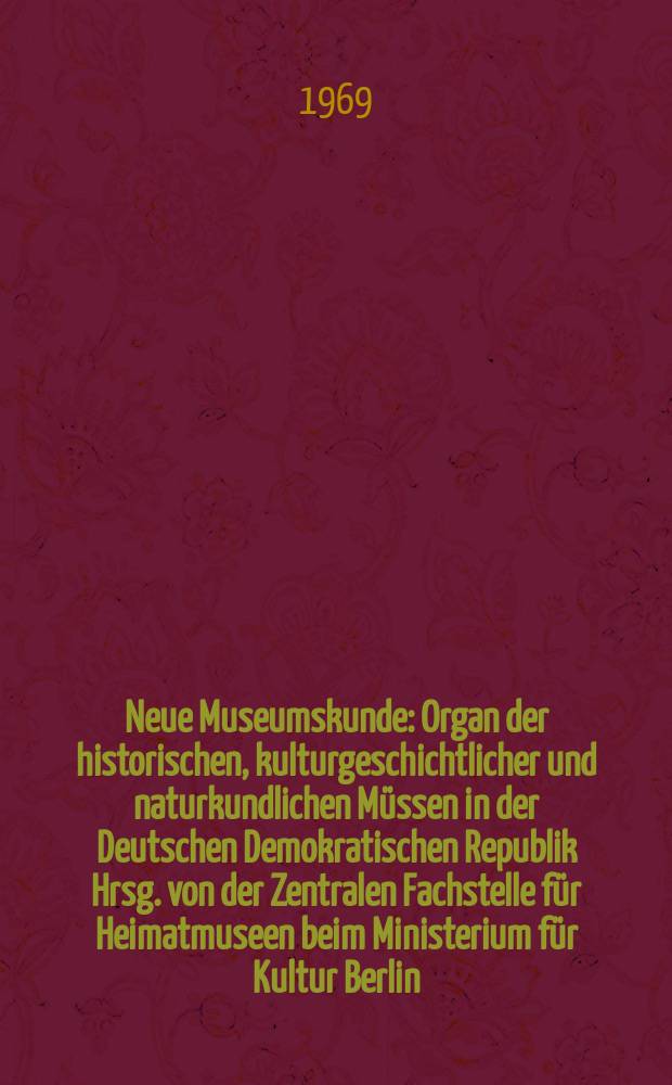 Neue Museumskunde : Organ der historischen, kulturgeschichtlicher und naturkundlichen Müssen in der Deutschen Demokratischen Republik Hrsg. von der Zentralen Fachstelle für Heimatmuseen beim Ministerium für Kultur Berlin. Jg.12 1969, H.4
