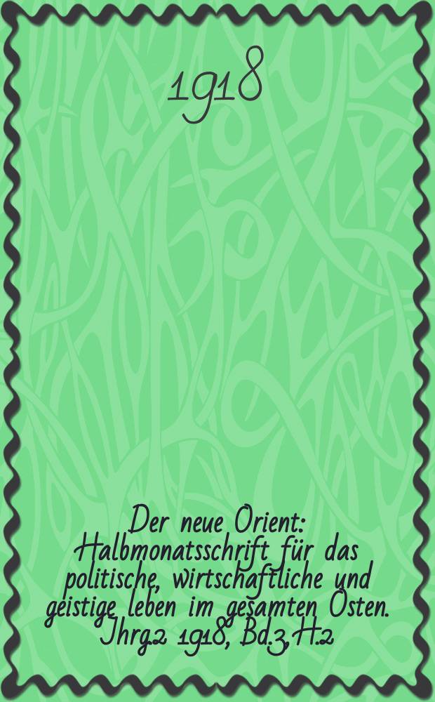 Der neue Orient : Halbmonatsschrift f&uuml;r das politische, wirtschaftliche und geistige leben im gesamten Osten. Jhrg.2 1918, Bd.3, H.2