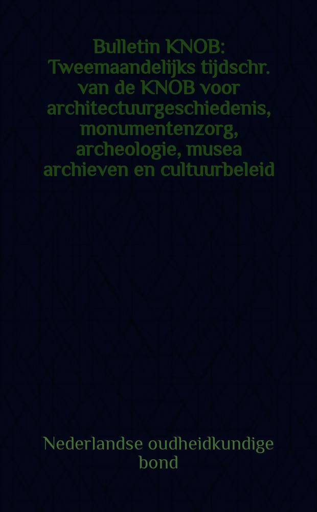 Bulletin KNOB : Tweemaandelijks tijdschr. van de KNOB voor architectuurgeschiedenis, monumentenzorg, archeologie, musea archieven en cultuurbeleid