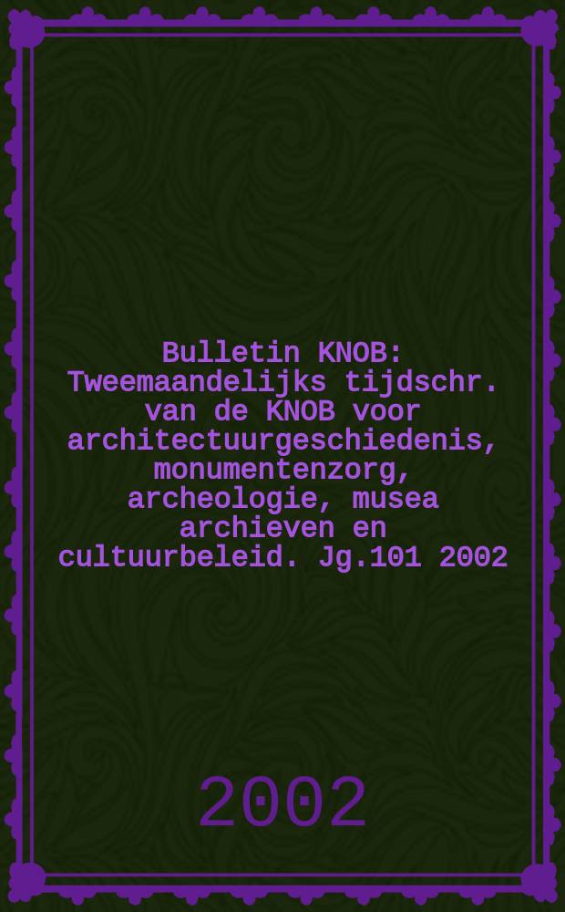 Bulletin KNOB : Tweemaandelijks tijdschr. van de KNOB voor architectuurgeschiedenis, monumentenzorg, archeologie, musea archieven en cultuurbeleid. Jg.101 2002, №4