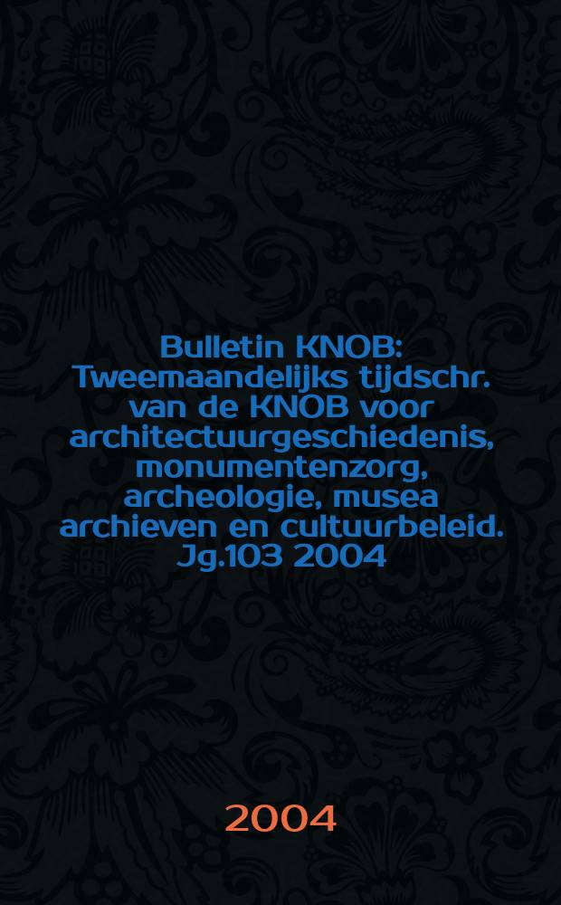 Bulletin KNOB : Tweemaandelijks tijdschr. van de KNOB voor architectuurgeschiedenis, monumentenzorg, archeologie, musea archieven en cultuurbeleid. Jg.103 2004, №6