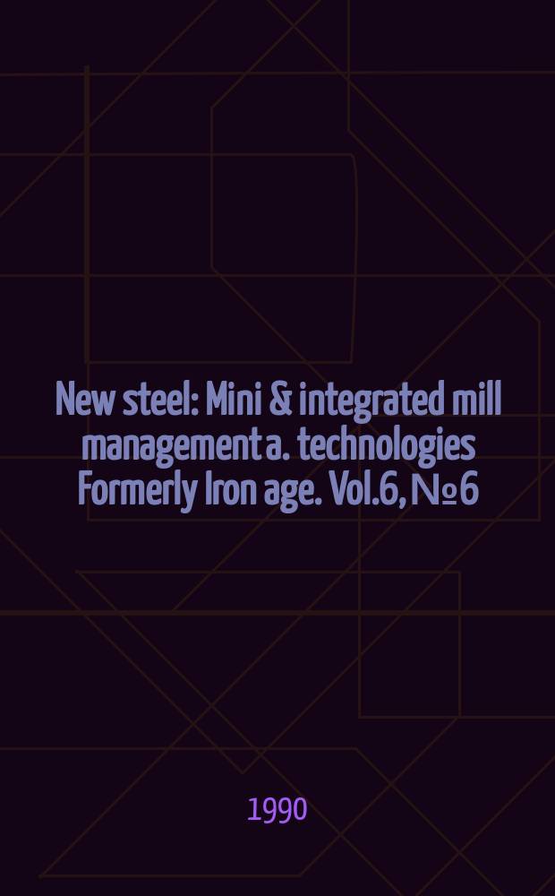 New steel : Mini & integrated mill management a. technologies [Formerly] Iron age. Vol.6, №6