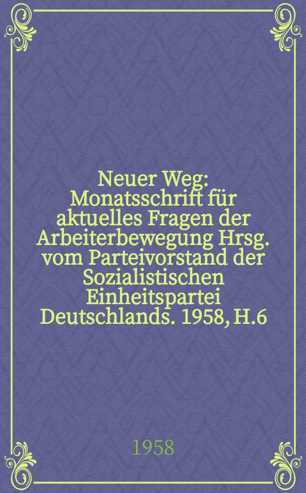 Neuer Weg : Monatsschrift für aktuelles Fragen der Arbeiterbewegung Hrsg. vom Parteivorstand der Sozialistischen Einheitspartei Deutschlands. 1958, H.6