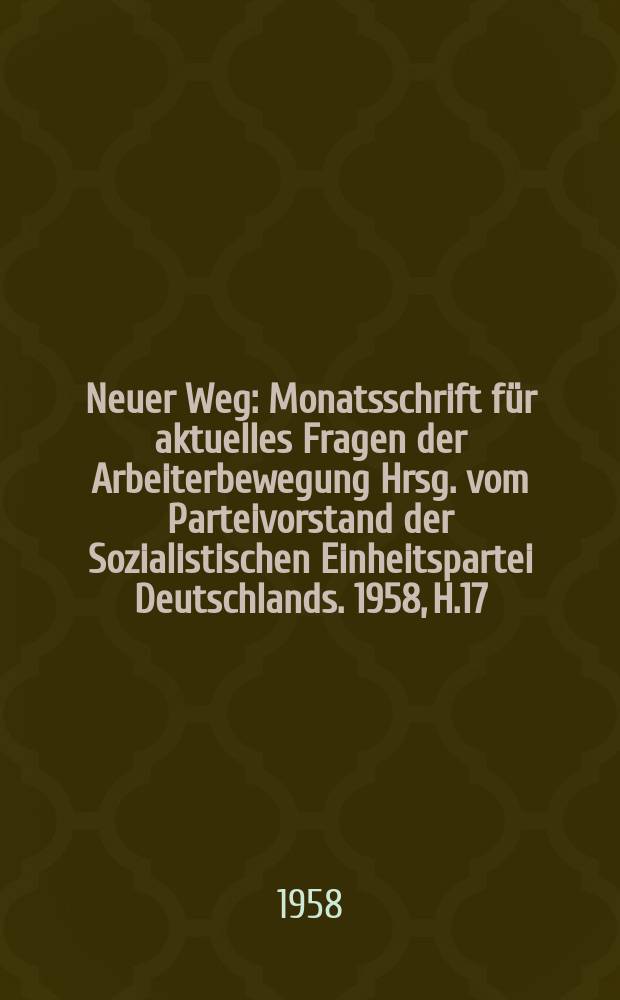 Neuer Weg : Monatsschrift für aktuelles Fragen der Arbeiterbewegung Hrsg. vom Parteivorstand der Sozialistischen Einheitspartei Deutschlands. 1958, H.17