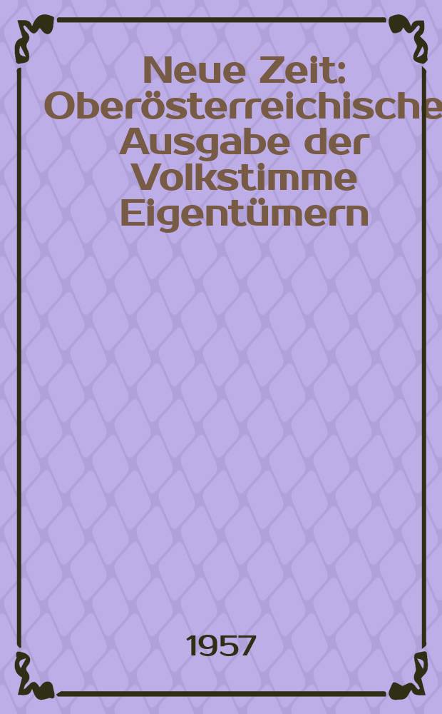 Neue Zeit : Oberösterreichische Ausgabe der Volkstimme Eigentümern : Kommunistische Partei Osterreichs : Hrsg. J. Kopienig