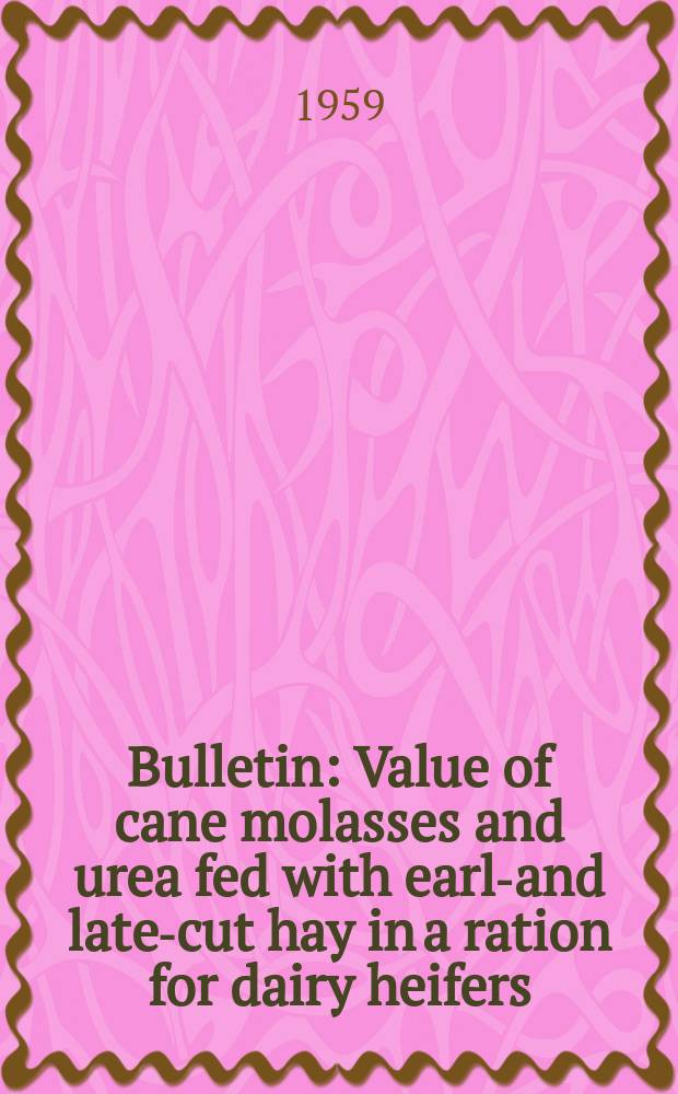 Bulletin : Value of cane molasses and urea fed with early- and late-cut hay in a ration for dairy heifers