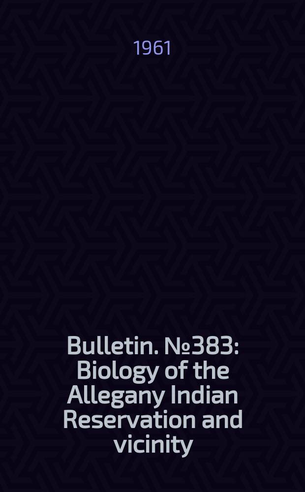 Bulletin. №383 : Biology of the Allegany Indian Reservation and vicinity
