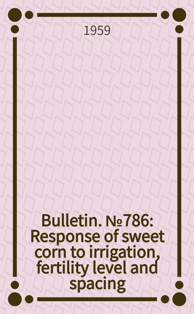Bulletin. №786 : Response of sweet corn to irrigation, fertility level and spacing