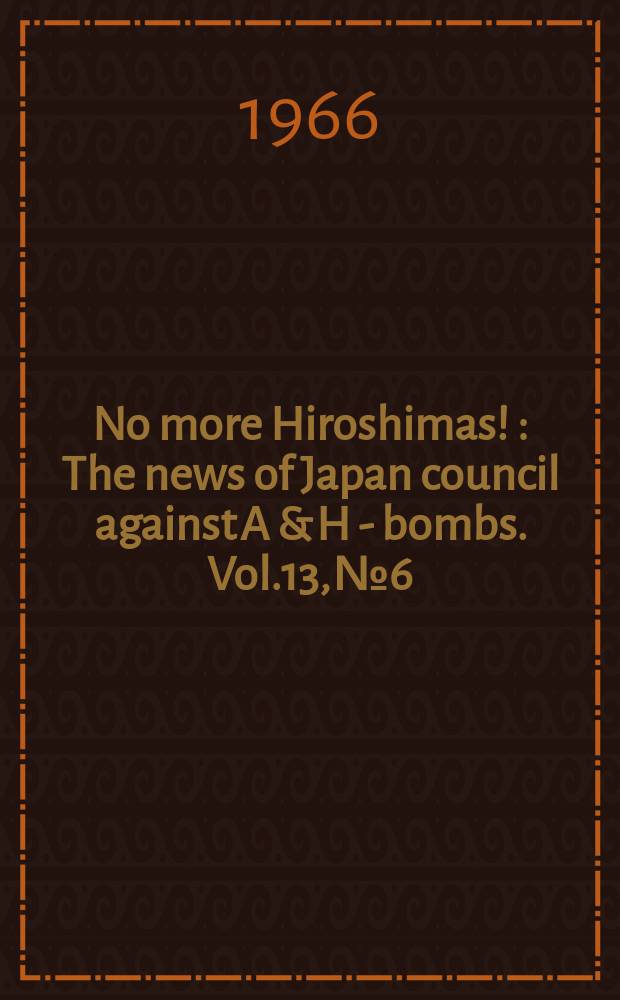 No more Hiroshimas ! : The news of Japan council against A & H - bombs. Vol.13, №6 : World conference against A and H bombs, 12th. Tokyo a.o. 1966