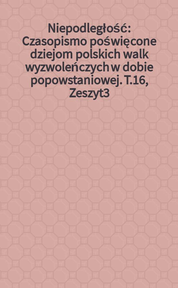 Niepodległość : Czasopismo poświęcone dziejom polskich walk wyzwoleńczych w dobie popowstaniowej. T.16, Zeszyt3(44)