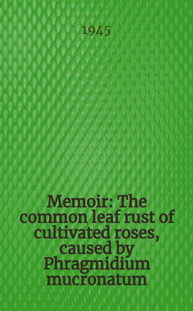 Memoir : The common leaf rust of cultivated roses, caused by Phragmidium mucronatum (Fr.) schlecht