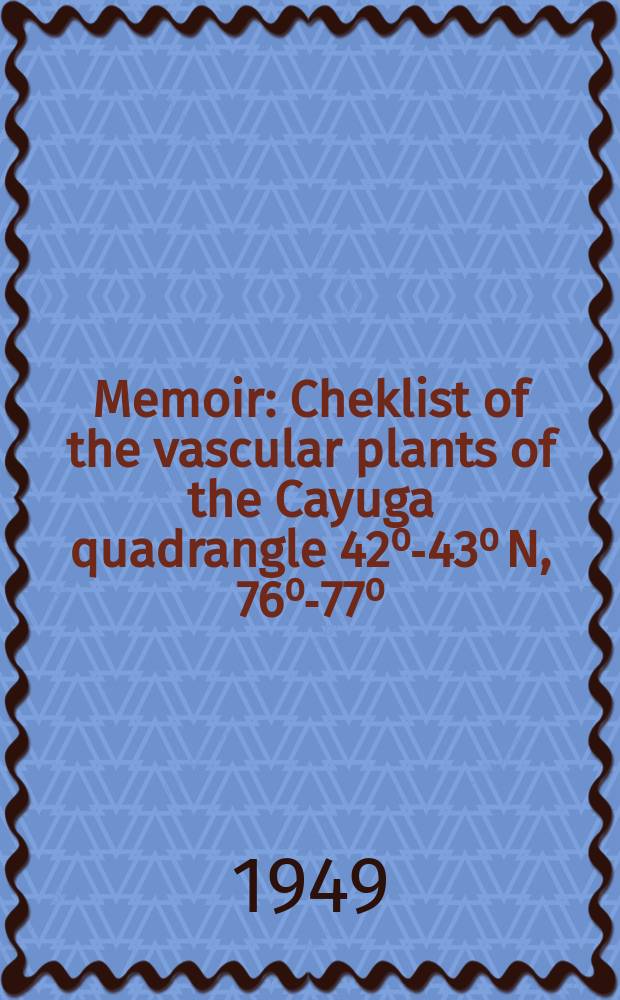Memoir : Cheklist of the vascular plants of the Cayuga quadrangle 42⁰-43⁰ N, 76⁰-77⁰