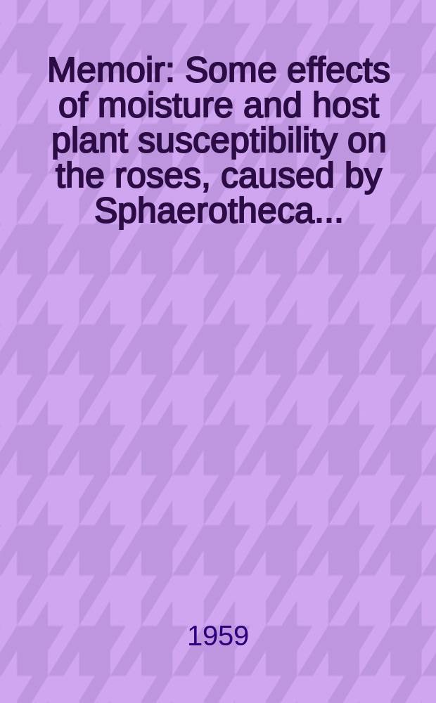 Memoir : Some effects of moisture and host plant susceptibility on the roses, caused by Sphaerotheca ...