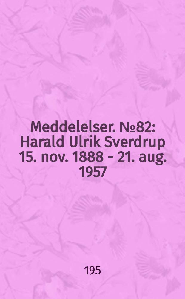 Meddelelser. №82 : Harald Ulrik Sverdrup 15. nov. 1888 - 21. aug. 1957
