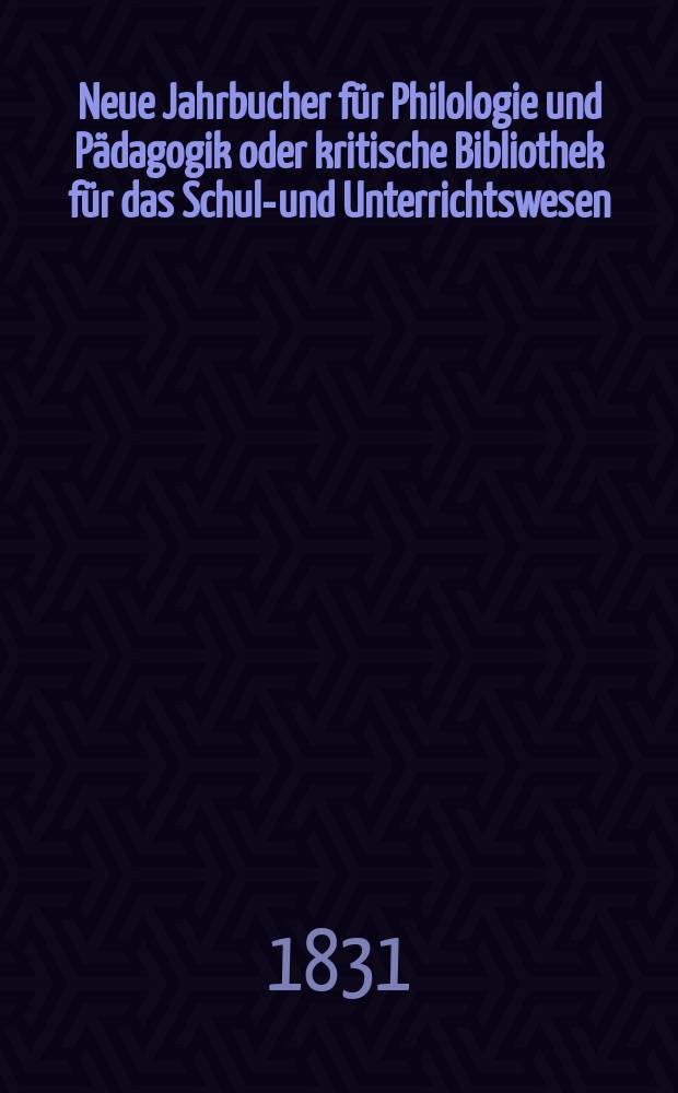 Neue Jahrbucher für Philologie und Pädagogik oder kritische Bibliothek für das Schul-und Unterrichtswesen : In Verbindung mit einem Verein von Gelehrten. Jg.1 1831, Bd.1, H.3
