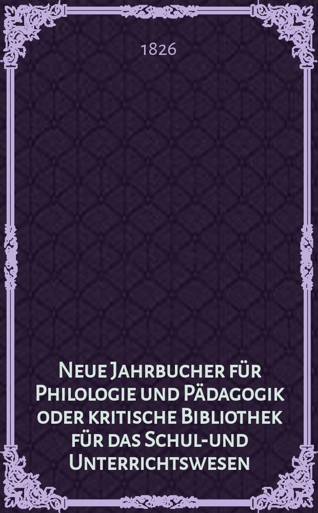 Neue Jahrbucher f&uuml;r Philologie und P&auml;dagogik oder kritische Bibliothek f&uuml;r das Schul-und Unterrichtswesen : In Verbindung mit einem Verein von Gelehrten
