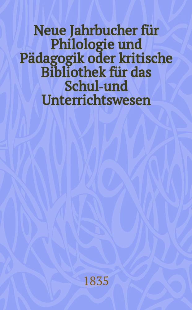 Neue Jahrbucher für Philologie und Pädagogik oder kritische Bibliothek für das Schul-und Unterrichtswesen : In Verbindung mit einem Verein von Gelehrten. Jg.5 1835, Bd.13, H.2