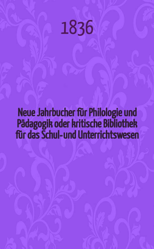 Neue Jahrbucher für Philologie und Pädagogik oder kritische Bibliothek für das Schul-und Unterrichtswesen : In Verbindung mit einem Verein von Gelehrten. Jg.6 1836, Bd.18, H.2