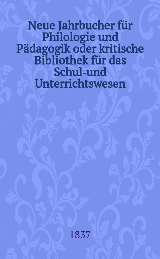 Neue Jahrbucher für Philologie und Pädagogik oder kritische Bibliothek für das Schul-und Unterrichtswesen : In Verbindung mit einem Verein von Gelehrten. Jg.7 1837, Bd.20, H.4