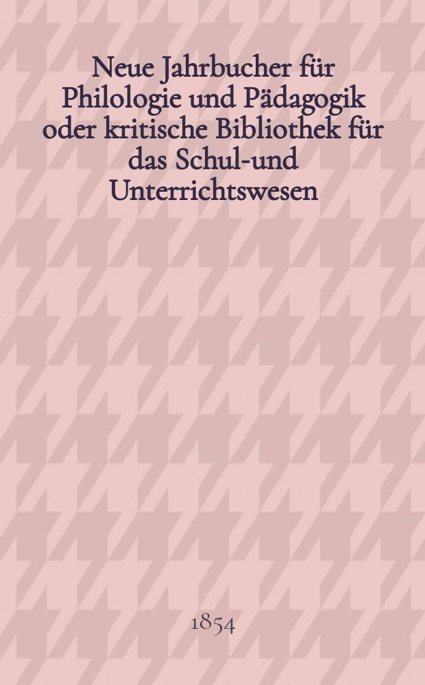 Neue Jahrbucher für Philologie und Pädagogik oder kritische Bibliothek für das Schul-und Unterrichtswesen : In Verbindung mit einem Verein von Gelehrten. Jg.24 1854, Bd.69, H.1