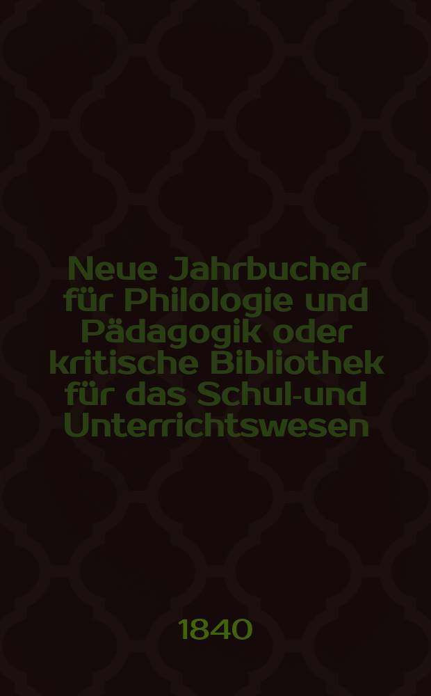 Neue Jahrbucher f&uuml;r Philologie und P&auml;dagogik oder kritische Bibliothek f&uuml;r das Schul-und Unterrichtswesen : In Verbindung mit einem Verein von Gelehrten. Jg.10 1840, Bd.28, H.1