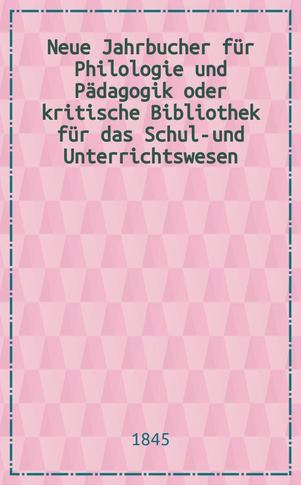 Neue Jahrbucher f&uuml;r Philologie und P&auml;dagogik oder kritische Bibliothek f&uuml;r das Schul-und Unterrichtswesen : In Verbindung mit einem Verein von Gelehrten. Jg.15 1845, Bd.45, H.1