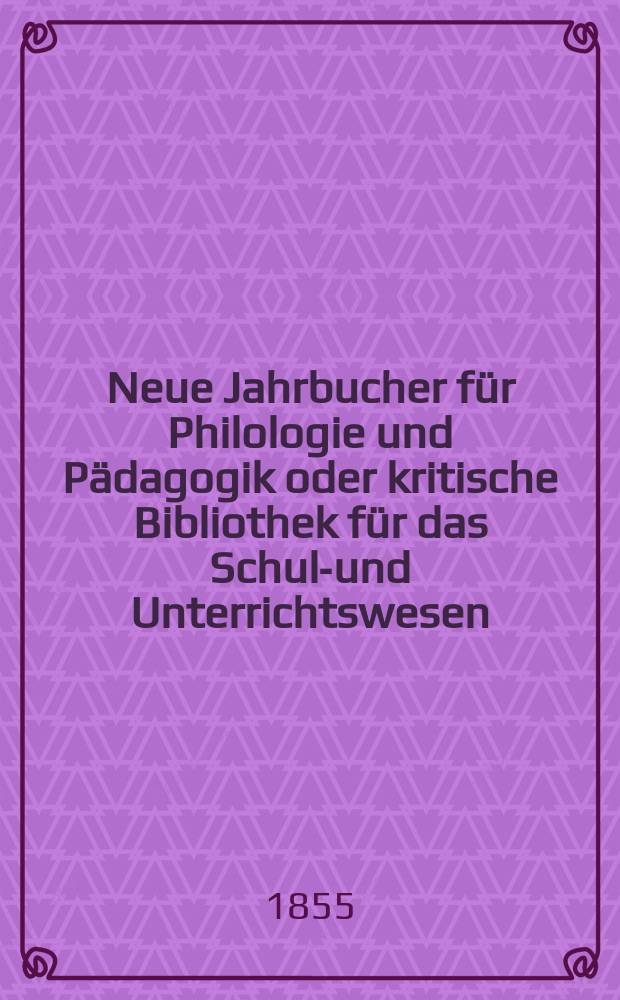 Neue Jahrbucher für Philologie und Pädagogik oder kritische Bibliothek für das Schul-und Unterrichtswesen : In Verbindung mit einem Verein von Gelehrten. Jg.1(25) 1855, Bd.72, H.3