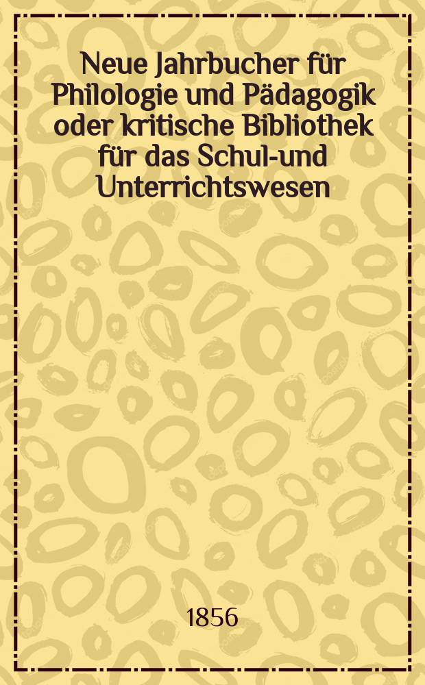 Neue Jahrbucher f&uuml;r Philologie und P&auml;dagogik oder kritische Bibliothek f&uuml;r das Schul-und Unterrichtswesen : In Verbindung mit einem Verein von Gelehrten. Jg.2(26) 1856, Bd.74, H.4