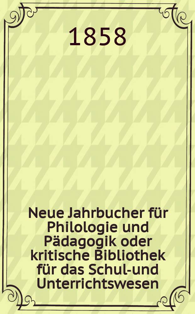 Neue Jahrbucher für Philologie und Pädagogik oder kritische Bibliothek für das Schul-und Unterrichtswesen : In Verbindung mit einem Verein von Gelehrten. Jg.4(28) 1858, Bd.77, H.6