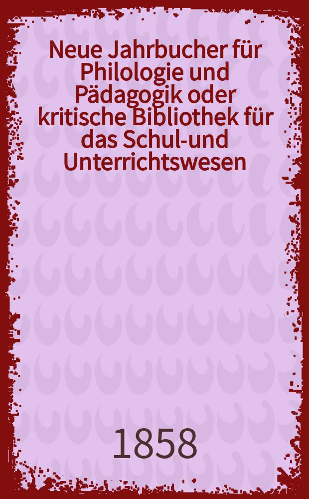 Neue Jahrbucher für Philologie und Pädagogik oder kritische Bibliothek für das Schul-und Unterrichtswesen : In Verbindung mit einem Verein von Gelehrten. Jg.4(28) 1858, Bd.77, H.10