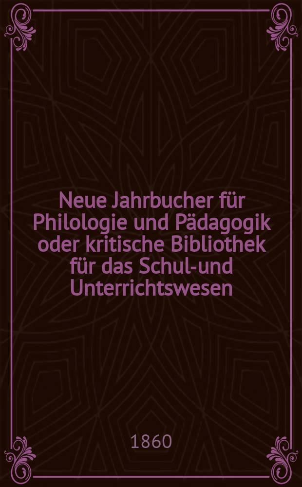 Neue Jahrbucher f&uuml;r Philologie und P&auml;dagogik oder kritische Bibliothek f&uuml;r das Schul-und Unterrichtswesen : In Verbindung mit einem Verein von Gelehrten. Jg.6(30) 1860, Bd.81, H.5