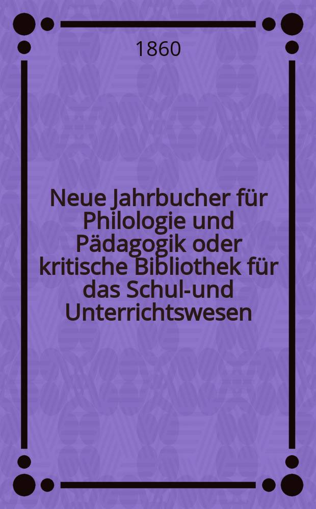 Neue Jahrbucher f&uuml;r Philologie und P&auml;dagogik oder kritische Bibliothek f&uuml;r das Schul-und Unterrichtswesen : In Verbindung mit einem Verein von Gelehrten. Jg.6(30) 1860, Bd.82, H.8