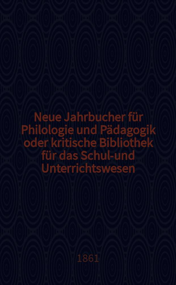 Neue Jahrbucher für Philologie und Pädagogik oder kritische Bibliothek für das Schul-und Unterrichtswesen : In Verbindung mit einem Verein von Gelehrten. Jg.7(31) 1861, Bd.83, H.6