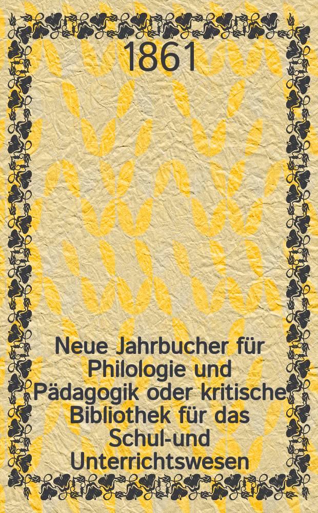 Neue Jahrbucher für Philologie und Pädagogik oder kritische Bibliothek für das Schul-und Unterrichtswesen : In Verbindung mit einem Verein von Gelehrten. Jg.7(31) 1861, Bd.84, H.5
