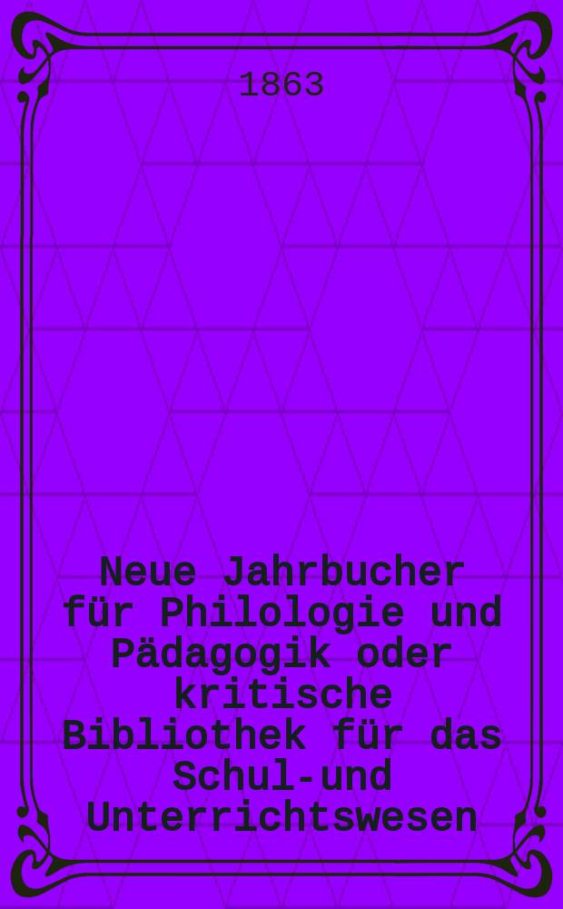 Neue Jahrbucher für Philologie und Pädagogik oder kritische Bibliothek für das Schul-und Unterrichtswesen : In Verbindung mit einem Verein von Gelehrten. Jg.9(33) 1863, Bd.87, H.1