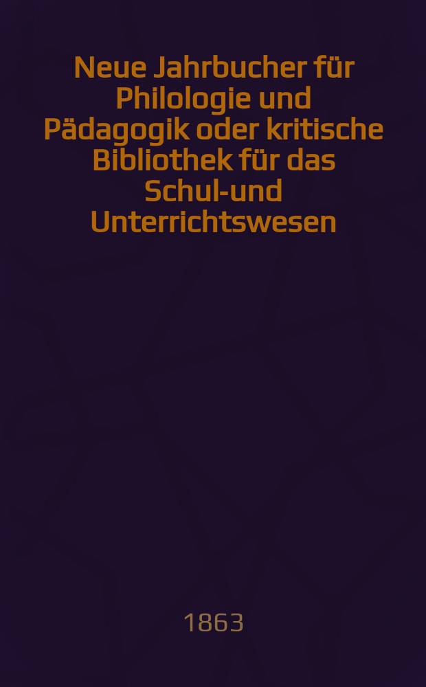 Neue Jahrbucher für Philologie und Pädagogik oder kritische Bibliothek für das Schul-und Unterrichtswesen : In Verbindung mit einem Verein von Gelehrten. Jg.9(33) 1863, Bd.87, H.9