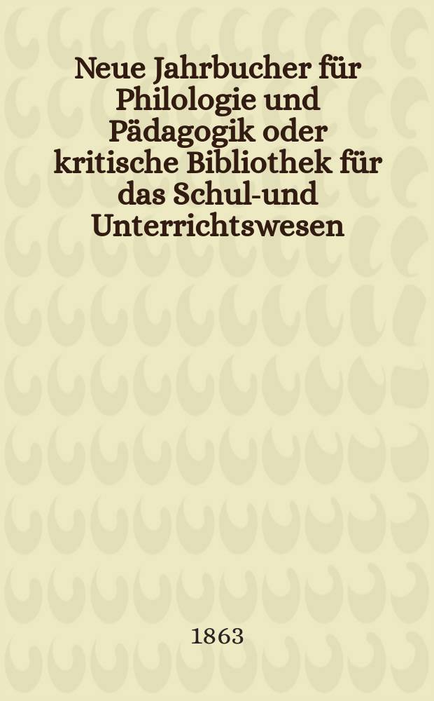 Neue Jahrbucher für Philologie und Pädagogik oder kritische Bibliothek für das Schul-und Unterrichtswesen : In Verbindung mit einem Verein von Gelehrten. Jg.9(33) 1863, Bd.88, H.6