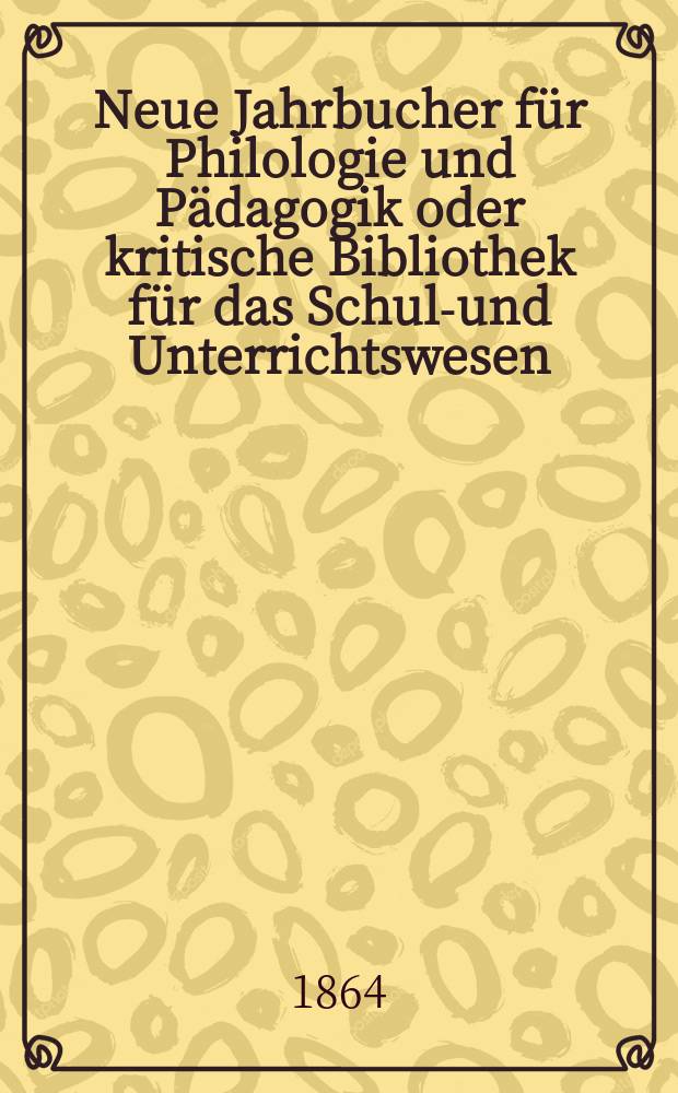 Neue Jahrbucher für Philologie und Pädagogik oder kritische Bibliothek für das Schul-und Unterrichtswesen : In Verbindung mit einem Verein von Gelehrten. Jg.10(34) 1864, Bd.89, H.2