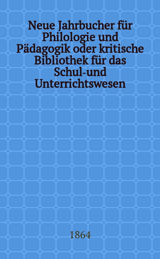 Neue Jahrbucher für Philologie und Pädagogik oder kritische Bibliothek für das Schul-und Unterrichtswesen : In Verbindung mit einem Verein von Gelehrten. Jg.10(34) 1864, Bd.89, H.9