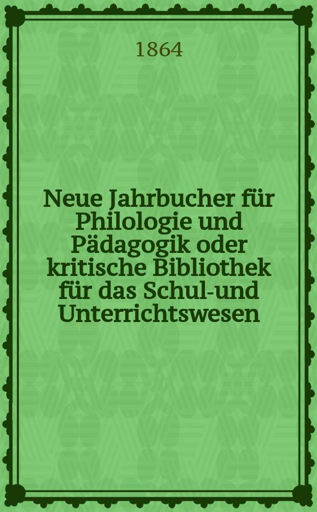 Neue Jahrbucher für Philologie und Pädagogik oder kritische Bibliothek für das Schul-und Unterrichtswesen : In Verbindung mit einem Verein von Gelehrten. Jg.10(34) 1864, Bd.90, H.4